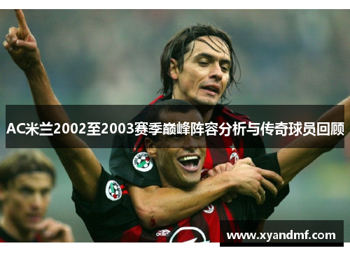 AC米兰2002至2003赛季巅峰阵容分析与传奇球员回顾