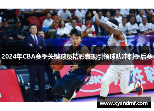2024年CBA赛季关键球员精彩表现引领球队冲刺季后赛