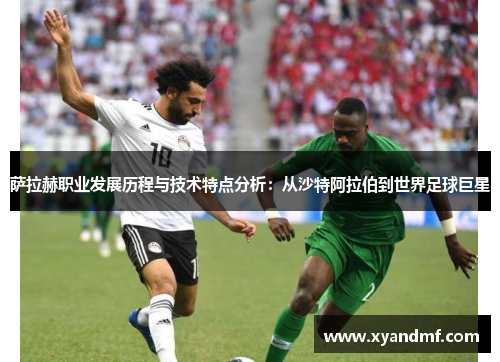 萨拉赫职业发展历程与技术特点分析：从沙特阿拉伯到世界足球巨星