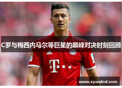 C罗与梅西内马尔等巨星的巅峰对决时刻回顾