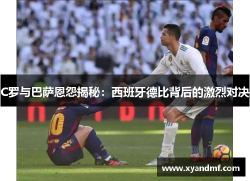 C罗与巴萨恩怨揭秘：西班牙德比背后的激烈对决