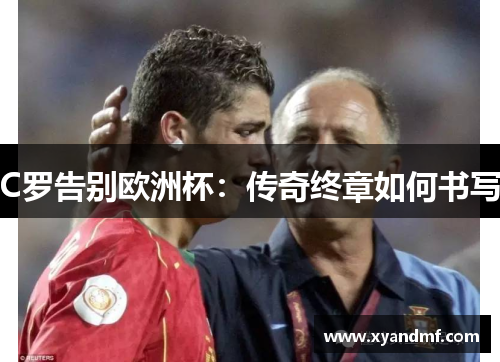 C罗告别欧洲杯：传奇终章如何书写