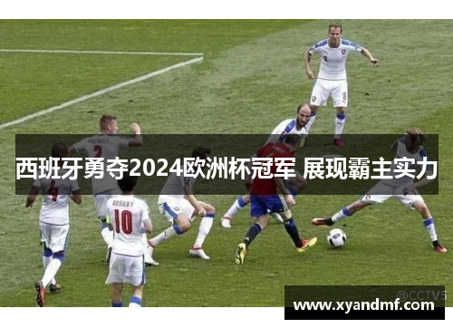 西班牙勇夺2024欧洲杯冠军 展现霸主实力