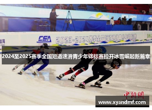 2024至2025赛季全国短道速滑青少年锦标赛拉开冰雪崛起新篇章