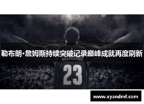 勒布朗·詹姆斯持续突破记录巅峰成就再度刷新