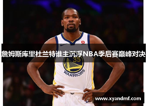 詹姆斯库里杜兰特谁主沉浮NBA季后赛巅峰对决