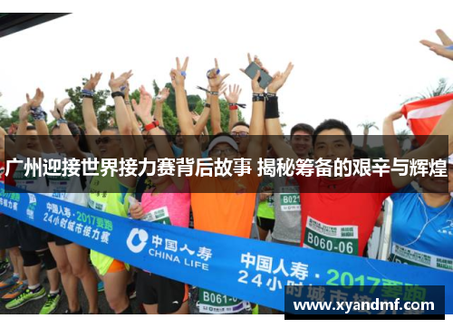 广州迎接世界接力赛背后故事 揭秘筹备的艰辛与辉煌