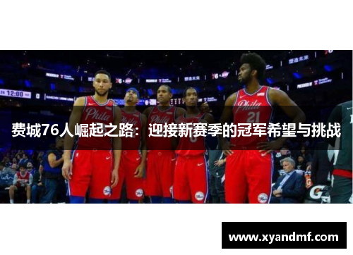 费城76人崛起之路：迎接新赛季的冠军希望与挑战