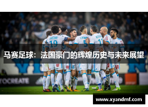 马赛足球：法国豪门的辉煌历史与未来展望