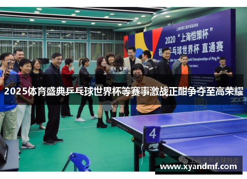 2025体育盛典乒乓球世界杯等赛事激战正酣争夺至高荣耀