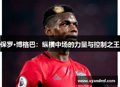 保罗·博格巴：纵横中场的力量与控制之王