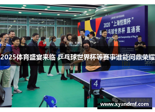 2025体育盛宴来临 乒乓球世界杯等赛事谁能问鼎荣耀