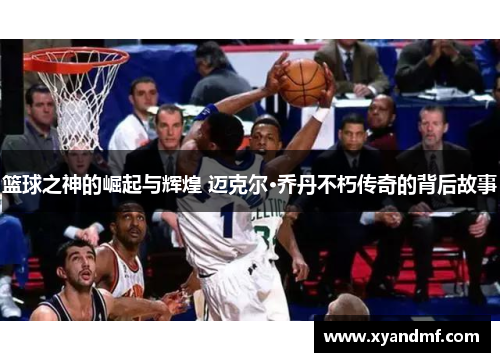 篮球之神的崛起与辉煌 迈克尔·乔丹不朽传奇的背后故事