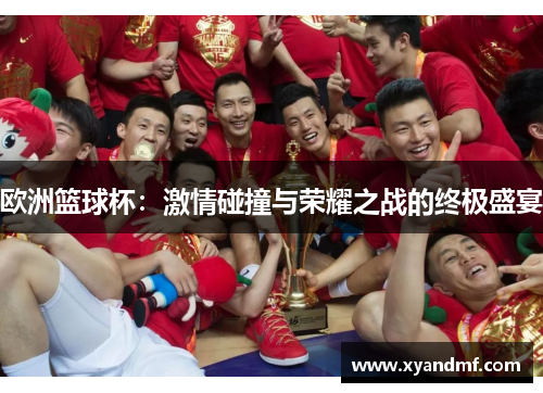 欧洲篮球杯：激情碰撞与荣耀之战的终极盛宴