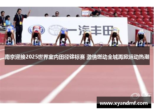 南京迎接2025世界室内田径锦标赛 激情燃动全城再掀运动热潮