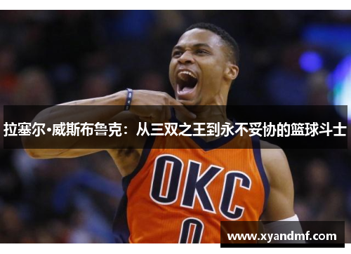 拉塞尔·威斯布鲁克：从三双之王到永不妥协的篮球斗士