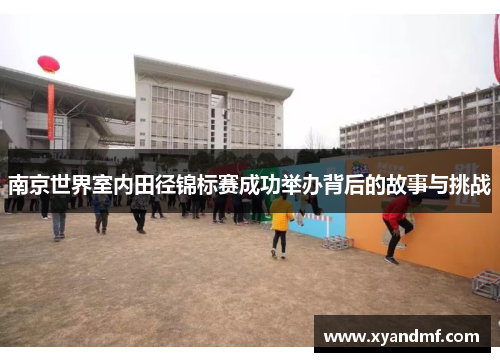南京世界室内田径锦标赛成功举办背后的故事与挑战