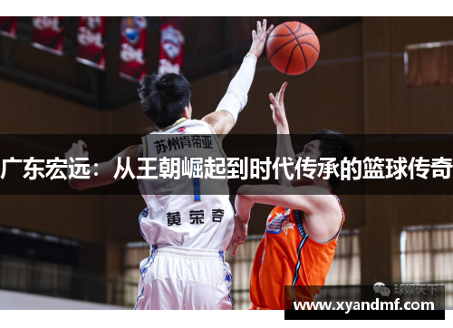广东宏远：从王朝崛起到时代传承的篮球传奇