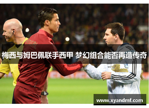 梅西与姆巴佩联手西甲 梦幻组合能否再造传奇