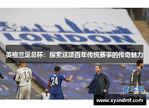 英格兰足总杯：探索这项百年传统赛事的传奇魅力