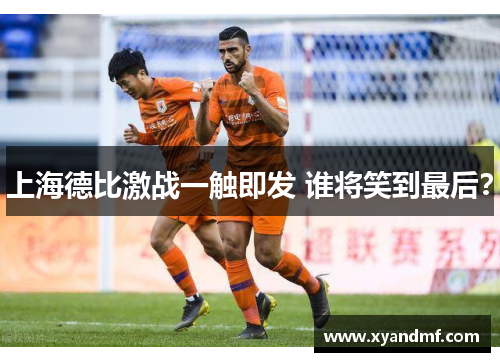 上海德比激战一触即发 谁将笑到最后？