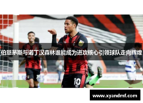 伯恩茅斯与诺丁汉森林谁能成为进攻核心引领球队走向辉煌