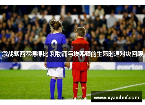 激战默西塞德德比 利物浦与埃弗顿的生死时速对决回顾