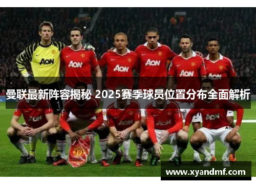 曼联最新阵容揭秘 2025赛季球员位置分布全面解析
