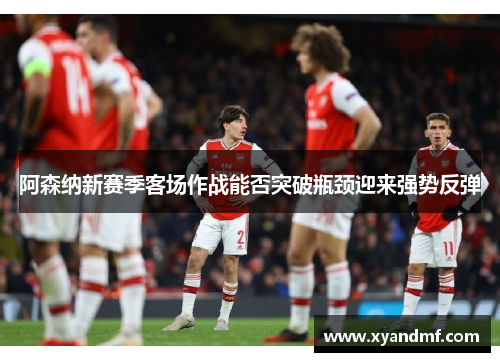 阿森纳新赛季客场作战能否突破瓶颈迎来强势反弹