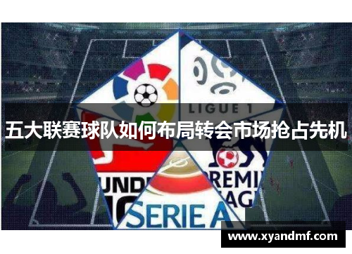 五大联赛球队如何布局转会市场抢占先机