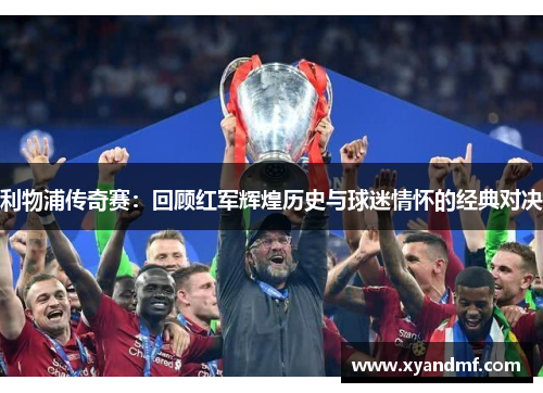 利物浦传奇赛：回顾红军辉煌历史与球迷情怀的经典对决