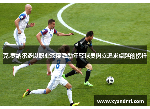 克.罗纳尔多以职业态度激励年轻球员树立追求卓越的榜样